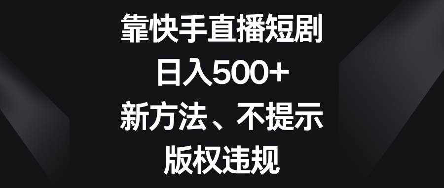 靠快手直播短剧，日入500+，新方法、不提示版权违规-泰戈创艺资源库