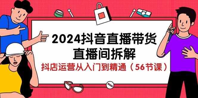 2024抖音直播带货直播间拆解：抖店运营从入门到精通（56节课）-泰戈创艺资源库