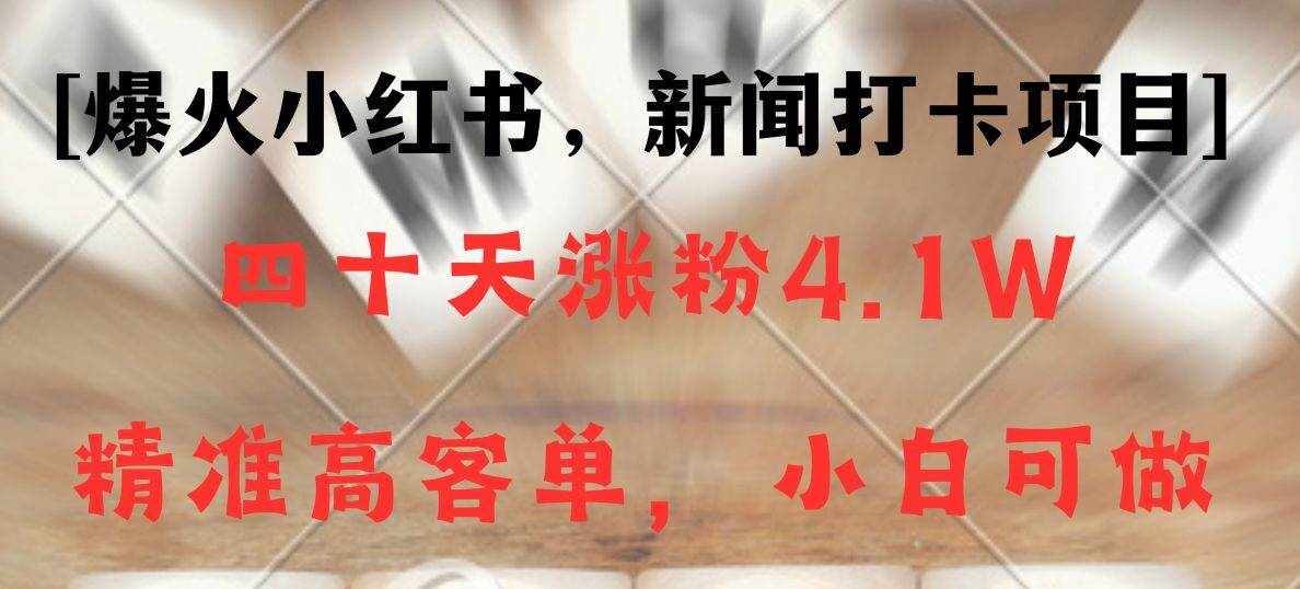 新闻打卡项目，小红书40天涨粉4.1w，高客单精准粉，变现能力超强-泰戈创艺资源库