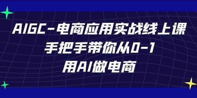 AIGC电商应用实战线上课，手把手带你从0-1，用AI做电商（更新39节课）-泰戈创艺资源库