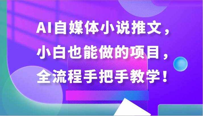 AI自媒体小说推文，小白也能做的项目，全流程手把手教学！-泰戈创艺资源库