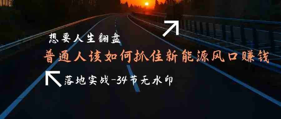 想要人生翻盘，普通人如何抓住新能源风口赚钱，落地实战案例课-泰戈创艺资源库
