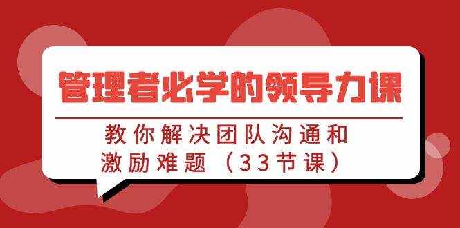 管理者必学的领导力课：教你解决团队沟通和激励难题（33节课）-泰戈创艺资源库