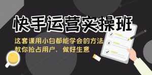 快手运营实操班,这套课用小白都能学会的方法教你抢占用户,做好生意-泰戈创艺资源库
