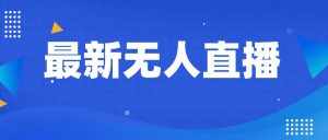 最新无人直播教程，手把手教你做无人直播，小白轻松入门-泰戈创艺资源库