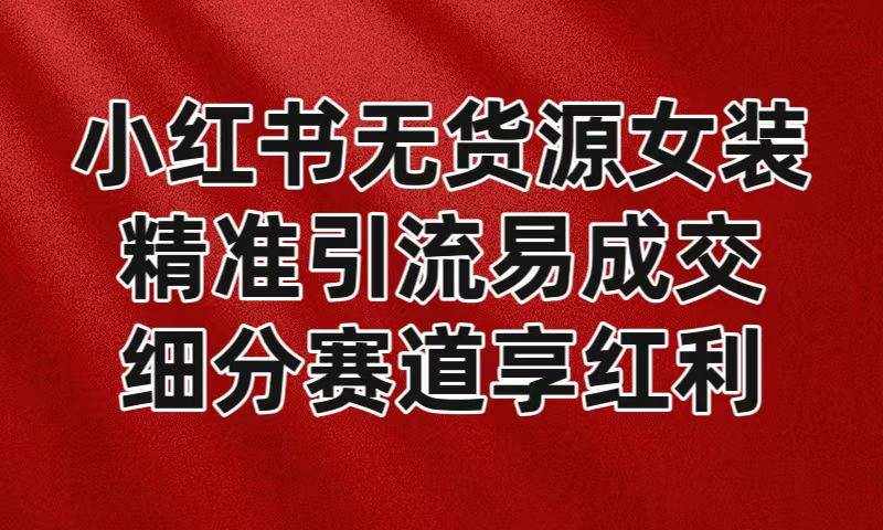 小红书无货源女装，精准引流易成交，平台红利期小白也可操作蓝海赛道-泰戈创艺资源库