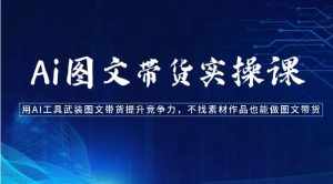 Ai图文带货实操课-用AI工具武装图文带货提升竞争力，不找素材作品也能做图文带货-泰戈创艺资源库