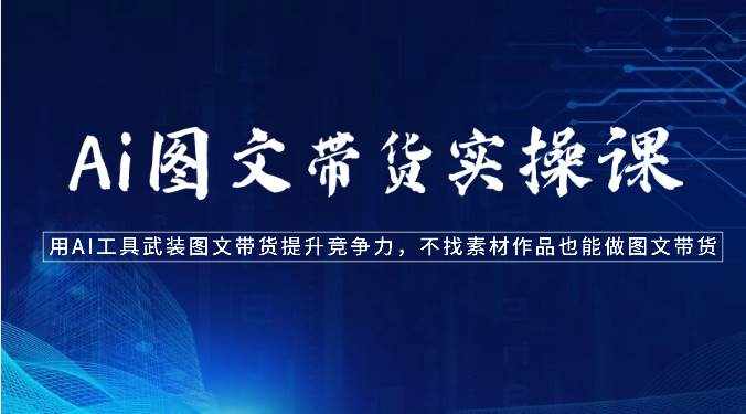 Ai图文带货实操课-用AI工具武装图文带货提升竞争力，不找素材作品也能做图文带货-泰戈创艺资源库