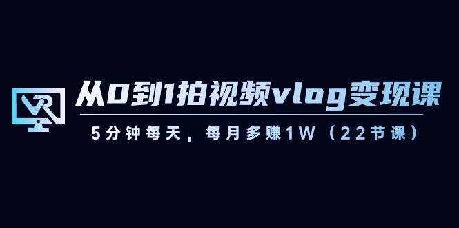 从0到1拍视频vlog变现课，5分钟每天，每月多赚1W（22节课）-泰戈创艺资源库