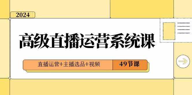 2024高级直播运营系统课，直播运营+主播选品+视频（49节课）-泰戈创艺资源库