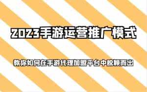 2023手游运营推广模式,教你如何在手游代理加盟平台中脱颖而出-泰戈创艺资源库