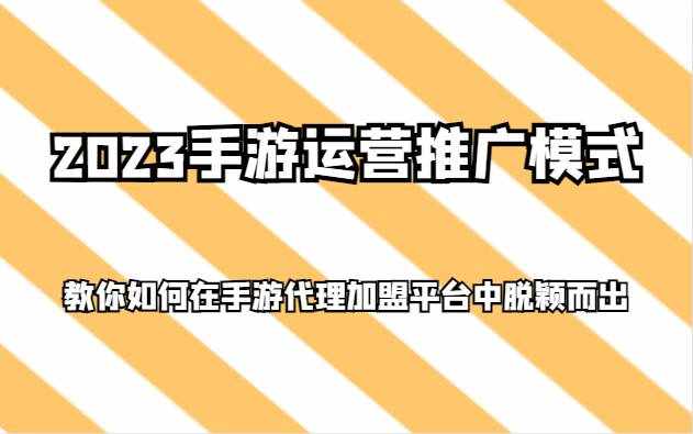 2023手游运营推广模式，教你如何在手游代理加盟平台中脱颖而出-泰戈创艺资源库