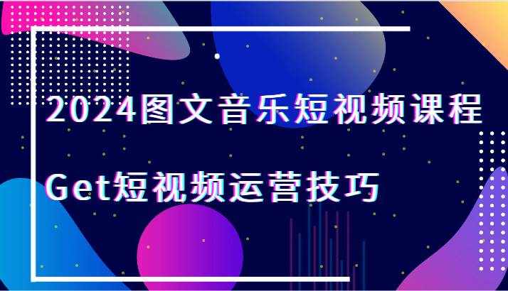 2024图文音乐短视频课程-Get短视频运营技巧-泰戈创艺资源库
