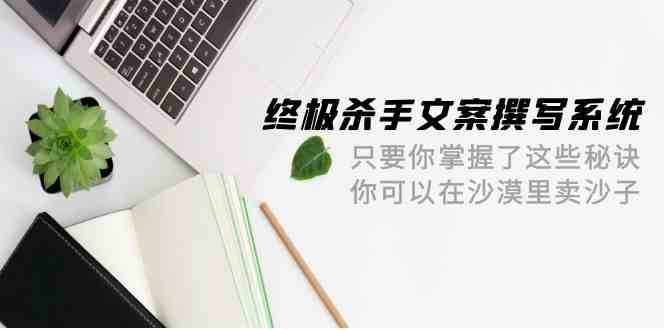 终极杀手文案撰写系统，只要你掌握了这些秘诀，你可以在沙漠里卖沙子（42节课）-泰戈创艺资源库
