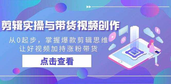 剪辑实操与带货视频创作，从0起步，掌握爆款剪辑思维，让好视频加持涨粉带货-泰戈创艺资源库