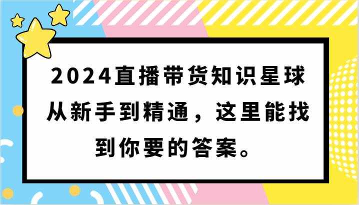 2024直播带货知识星球，从新手到精通，这里能找到你要的答案。-泰戈创艺资源库