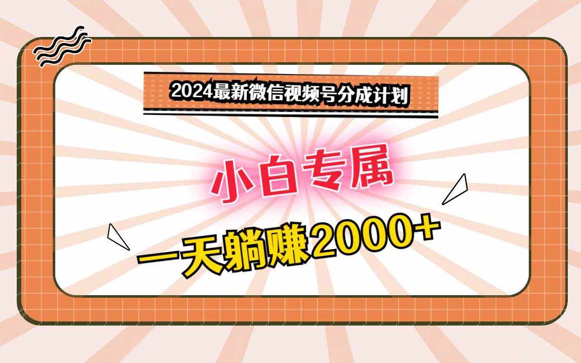 2024最新微信视频号分成计划，对新人友好，一天躺赚2000+-泰戈创艺资源库