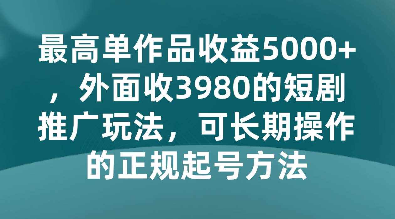 最高单作品收益5000+，外面收3980的短剧推广玩法，可长期操作的正规起号方法-泰戈创艺资源库