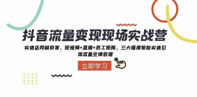 抖音流量变现现场实战营：实体店同城获客，三大维度帮助实体引爆流量业绩倍增-泰戈创艺资源库