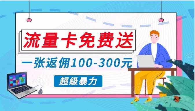 流量卡免费送，一张返佣100-300元，超暴力蓝海项目，轻松月入过万！-泰戈创艺资源库