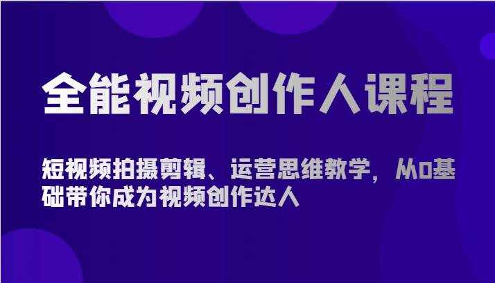 全能视频创作人课程-短视频拍摄剪辑、运营思维教学，从0基础带你成为视频创作达人-泰戈创艺资源库