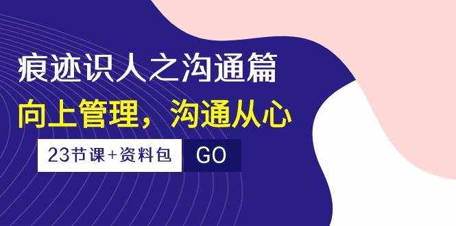 痕迹识人之沟通篇，向上管理，沟通从心（23节课+资料包）-泰戈创艺资源库