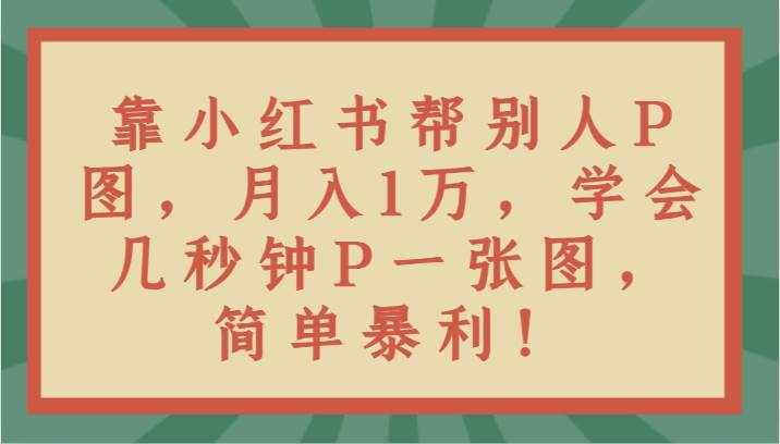 靠小红书帮别人P图月入1万，学会几秒钟P一张图，简单暴利！-泰戈创艺资源库