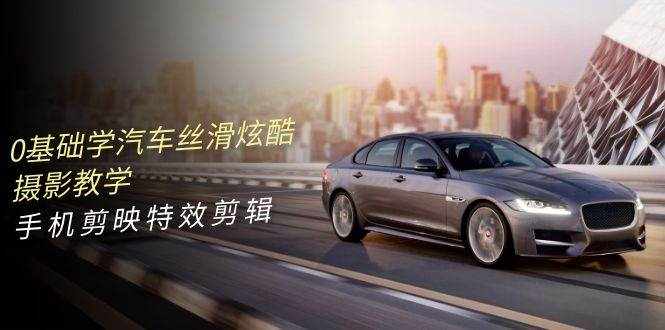 0基础学汽车丝滑炫酷摄影教学，手机剪映特效剪辑（66节视频课）-泰戈创艺资源库