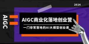 AIGC商业化落地创业营，一门非常落地的AI大模型创业课（61节课+资料）-泰戈创艺资源库