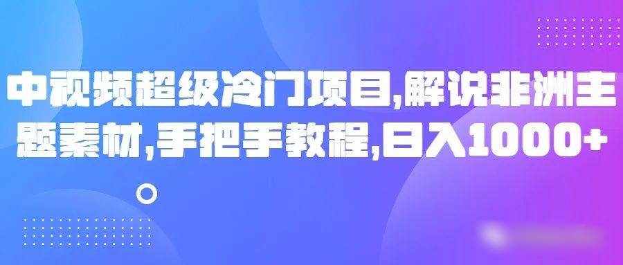 中视频超级冷门项目，解说非洲主题素材，手把手教程，日入1000+-泰戈创艺资源库