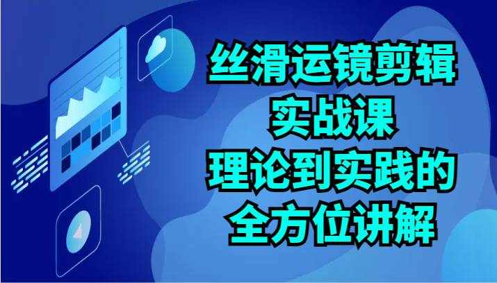 丝滑运镜剪辑实战课：理论到实践的全方位讲解（24节）-泰戈创艺资源库
