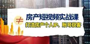 房产短视频实战课，手把手教你0基础打造房产个人IP，账号获客房产个人IP、账号获客-泰戈创艺资源库