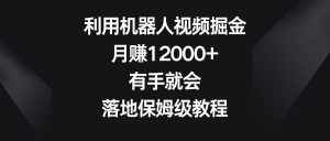 利用机器人视频掘金,月赚12000+,有手就会,落地保姆级教程-泰戈创艺资源库