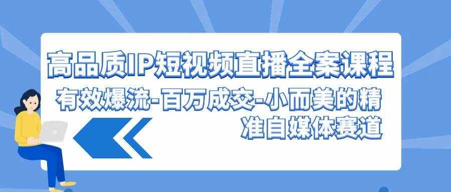 高品质IP短视频直播全案课程，有效爆流百万成交，小而美的精准自媒体赛道-泰戈创艺资源库
