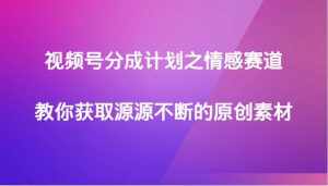 视频号分成计划之情感赛道，教你获取源源不断的原创素材-泰戈创艺资源库