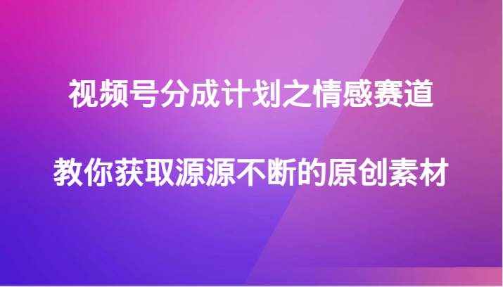 视频号分成计划之情感赛道，教你获取源源不断的原创素材-泰戈创艺资源库