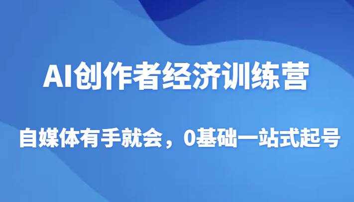 AI创作者经济训练营，自媒体有手就会，0基础一站式起号-泰戈创艺资源库