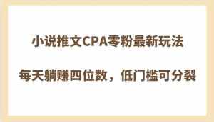 小说推文CPA零粉最新玩法，每天躺赚四位数，低门槛可分裂-泰戈创艺资源库