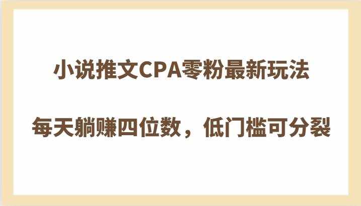 小说推文CPA零粉最新玩法，每天躺赚四位数，低门槛可分裂-泰戈创艺资源库
