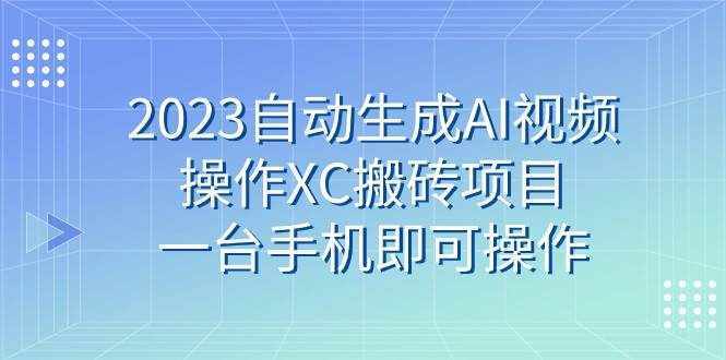 2023自动生成AI视频操作XC搬砖项目，一台手机即可操作-泰戈创艺资源库
