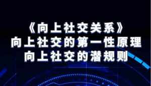 《向上社交关系》向上社交的第一性原理与向上社交的潜规则-泰戈创艺资源库