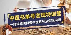 中医书单号变现特训营,一站式解决抖音中医起号及变现问题(14节课)-泰戈创艺资源库