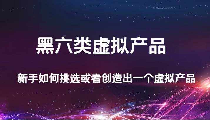 某公众号付费文章：黑六类虚拟产品，新手如何挑选或者创造出一个虚拟产品-泰戈创艺资源库