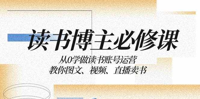读书博主必修课：从0学做读书账号运营：教你图文、视频、直播卖书-泰戈创艺资源库