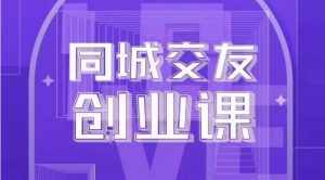 同城交友创业课：系统化的教你如何在你的城市进行一场同城交友创业-泰戈创艺资源库