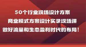50个行业现场设计方案，商业模式方案设计实录现场课，做好流量和生态盈利时代的布局！-泰戈创艺资源库