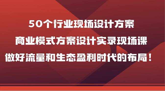 50个行业现场设计方案，商业模式方案设计实录现场课，做好流量和生态盈利时代的布局！-泰戈创艺资源库