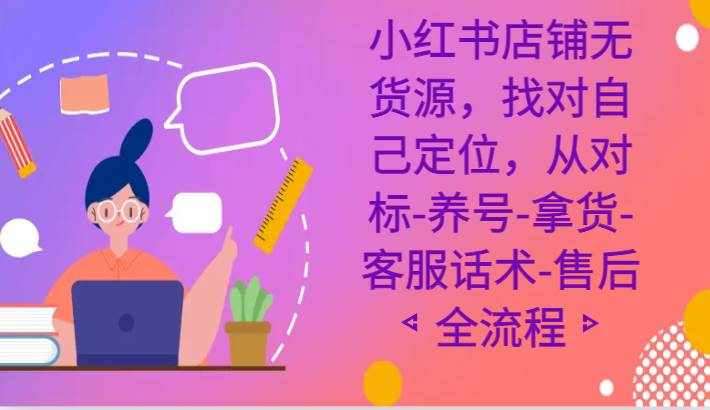小红书店铺无货源课程，找对自己定位，从对标-养号-拿货-客服话术-售后全流程-泰戈创艺资源库