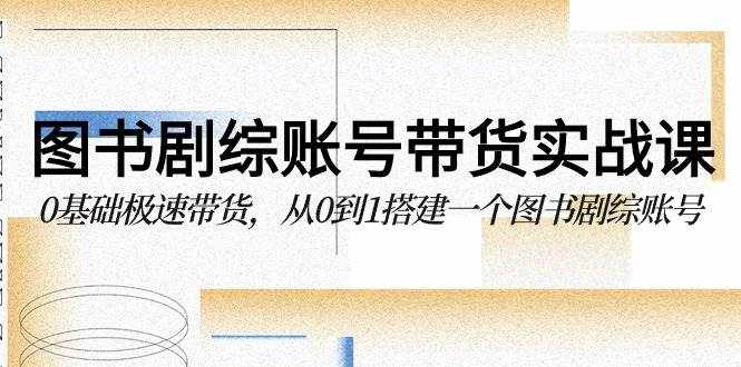 图书剧综账号带货实战课，0基础极速带货，从0到1搭建一个图书剧综账号-泰戈创艺资源库