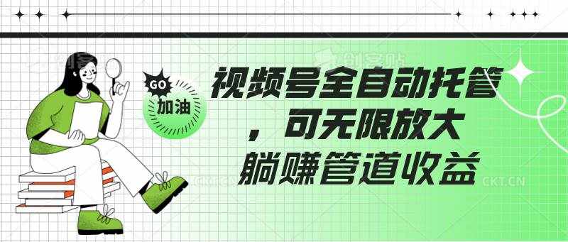 视频号全自动托管，有微信就能做的项目，可无限放大躺赚管道收益-泰戈创艺资源库